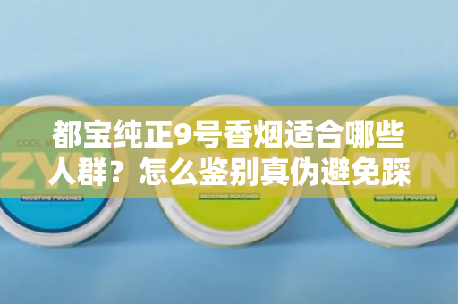 都宝纯正9号香烟适合哪些人群？怎么鉴别真伪避免踩坑？